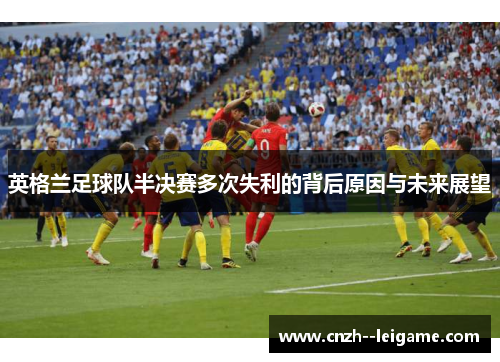 英格兰足球队半决赛多次失利的背后原因与未来展望