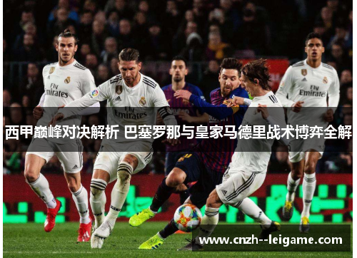 西甲巅峰对决解析 巴塞罗那与皇家马德里战术博弈全解 西甲巅峰对决解析 巴塞罗那与皇家马德里战术博弈全解