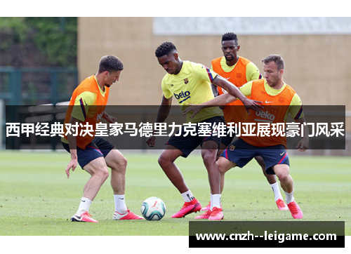 西甲经典对决皇家马德里力克塞维利亚展现豪门风采