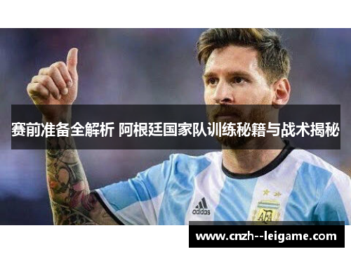 赛前准备全解析 阿根廷国家队训练秘籍与战术揭秘 赛前准备全解析 阿根廷国家队训练秘籍与战术揭秘