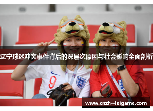 辽宁球迷冲突事件背后的深层次原因与社会影响全面剖析 辽宁球迷冲突事件背后的深层次原因与社会影响全面剖析
