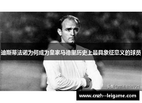 迪斯蒂法诺为何成为皇家马德里历史上最具象征意义的球员 迪斯蒂法诺为何成为皇家马德里历史上最具象征意义的球员