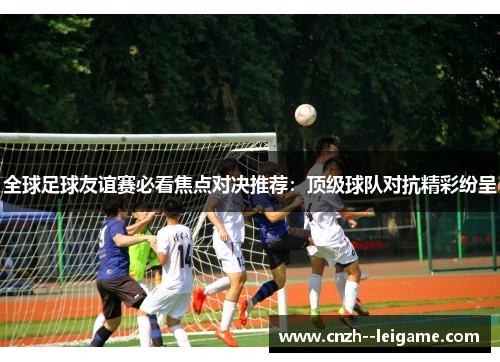 全球足球友谊赛必看焦点对决推荐：顶级球队对抗精彩纷呈