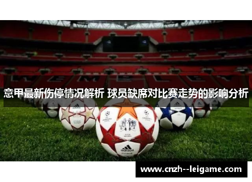 意甲最新伤停情况解析 球员缺席对比赛走势的影响分析