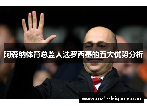 阿森纳体育总监人选罗西基的五大优势分析