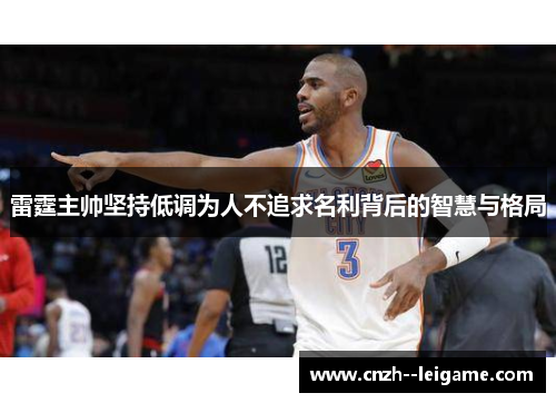 雷霆主帅坚持低调为人不追求名利背后的智慧与格局