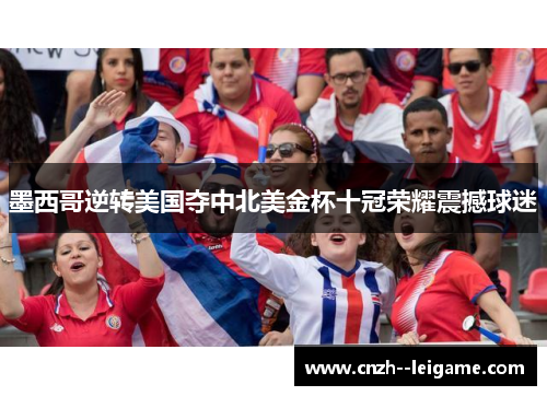 墨西哥逆转美国夺中北美金杯十冠荣耀震撼球迷