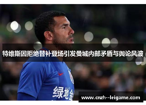 特维斯因拒绝替补登场引发曼城内部矛盾与舆论风波