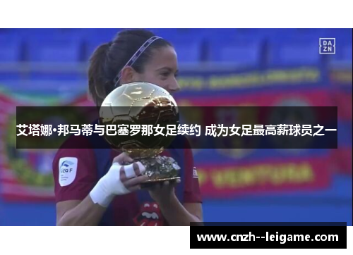 艾塔娜·邦马蒂与巴塞罗那女足续约 成为女足最高薪球员之一