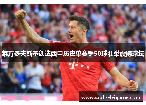 莱万多夫斯基创造西甲历史单赛季50球壮举震撼球坛