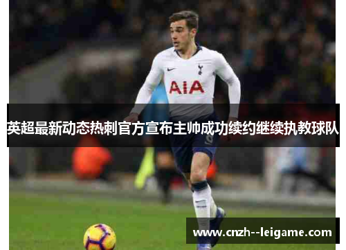 英超最新动态热刺官方宣布主帅成功续约继续执教球队