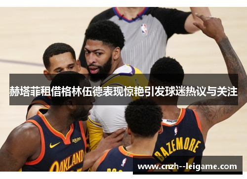 赫塔菲租借格林伍德表现惊艳引发球迷热议与关注