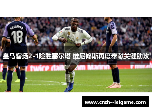 皇马客场2-1险胜塞尔塔 维尼修斯再度奉献关键助攻 皇马客场2-1险胜塞尔塔 维尼修斯再度奉献关键助攻