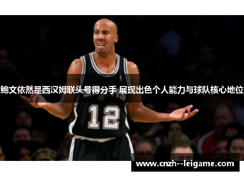 鲍文依然是西汉姆联头号得分手 展现出色个人能力与球队核心地位 鲍文依然是西汉姆联头号得分手 展现出色个人能力与球队核心地位