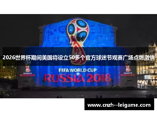 2026世界杯期间美国将设立50多个官方球迷节观赛广场点燃激情 2026世界杯期间美国将设立50多个官方球迷节观赛广场点燃激情