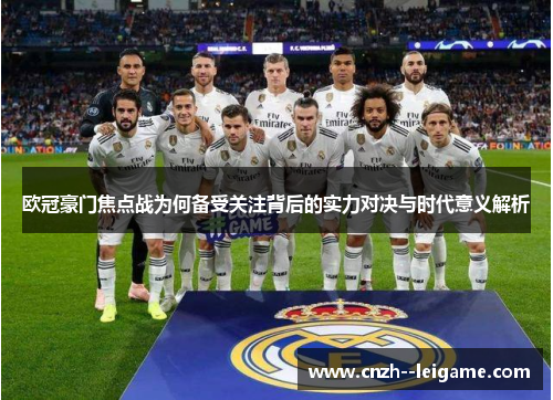 欧冠豪门焦点战为何备受关注背后的实力对决与时代意义解析 欧冠豪门焦点战为何备受关注背后的实力对决与时代意义解析